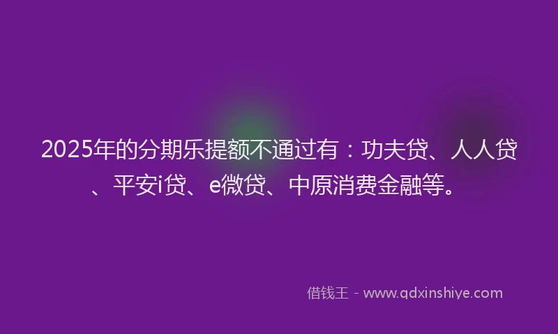 2025年的分期乐提额不通过有：功夫贷、人人贷、平安i贷、e微贷、中原消费金融等。