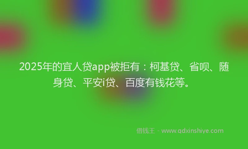 2025年的宜人贷app被拒有：柯基贷、省呗、随身贷、平安i贷、百度有钱花等。