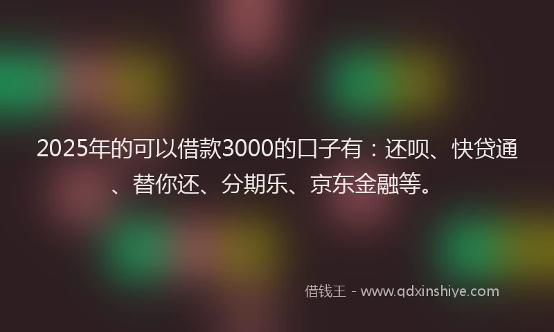 2025年的可以借款3000的口子有：还呗、快贷通、替你还、分期乐、京东金融等。