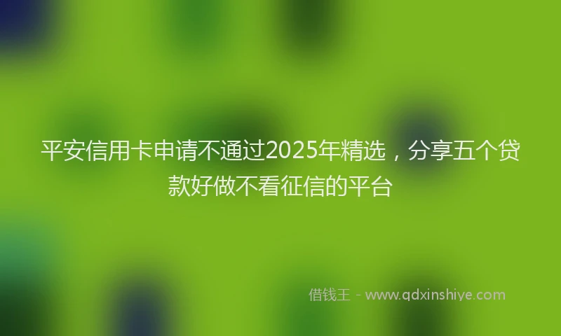 平安信用卡申请不通过2025年精选，分享五个贷款好做不看征信的平台