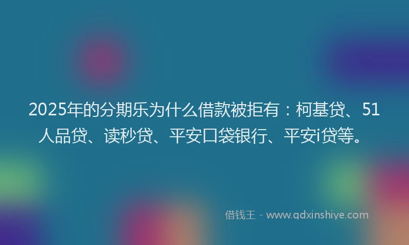 2025年的分期乐为什么借款被拒有：柯基贷、51人品贷、读秒贷、平安口袋银行、平安i贷等。