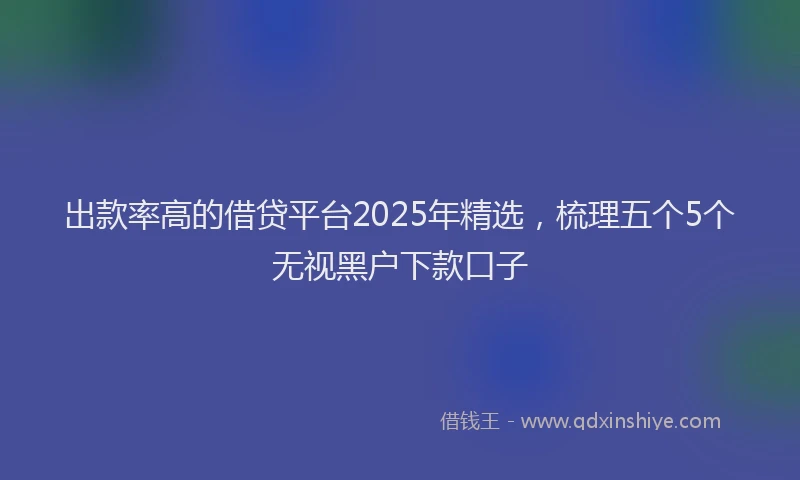 出款率高的借贷平台2025年精选，梳理五个5个无视黑户下款口子