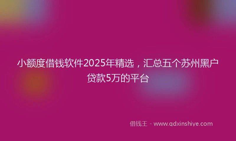 小额度借钱软件2025年精选，汇总五个苏州黑户贷款5万的平台