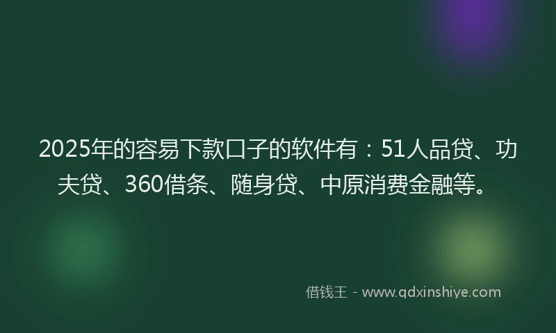 2025年的容易下款口子的软件有：51人品贷、功夫贷、360借条、随身贷、中原消费金融等。