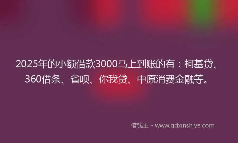 2025年的小额借款3000马上到账的有：柯基贷、360借条、省呗、你我贷、中原消费金融等。