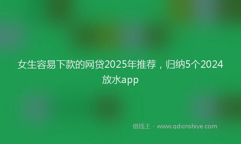 女生容易下款的网贷2025年推荐，归纳5个2024放水app