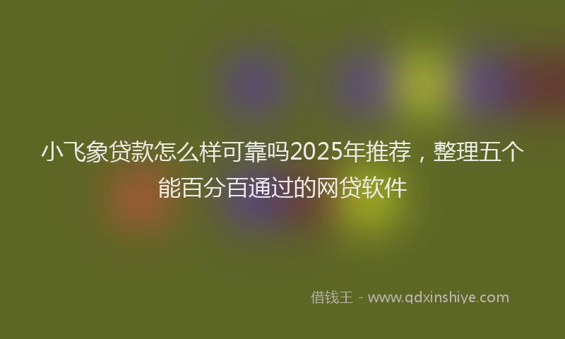 小飞象贷款怎么样可靠吗2025年推荐，整理五个能百分百通过的网贷软件