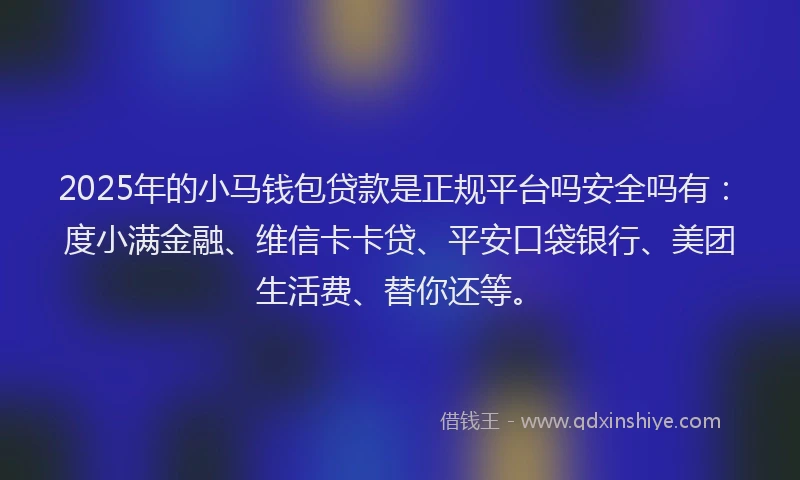 2025年的小马钱包贷款是正规平台吗安全吗有:度小满金融、维信卡卡贷、平安口袋银行、美团生活费、替你还等。
