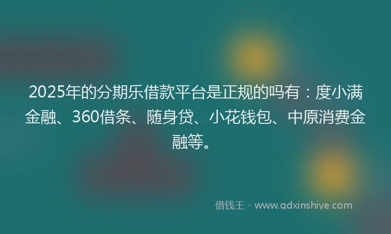 2025年的分期乐借款平台是正规的吗有：度小满金融、360借条、随身贷、小花钱包、中原消费金融等。