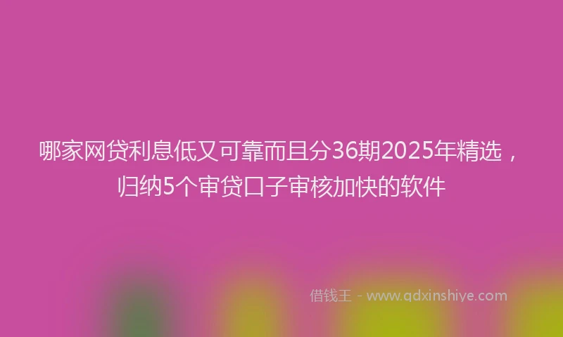 哪家网贷利息低又可靠而且分36期2025年精选，归纳5个审贷口子审核加快的软件