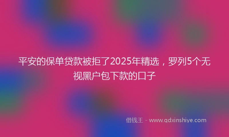 平安的保单贷款被拒了2025年精选，罗列5个无视黑户包下款的口子