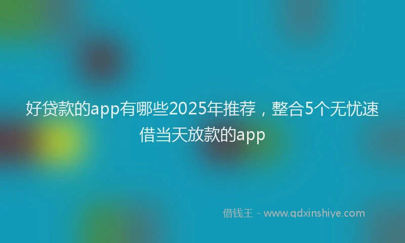 好贷款的app有哪些2025年推荐，整合5个无忧速借当天放款的app