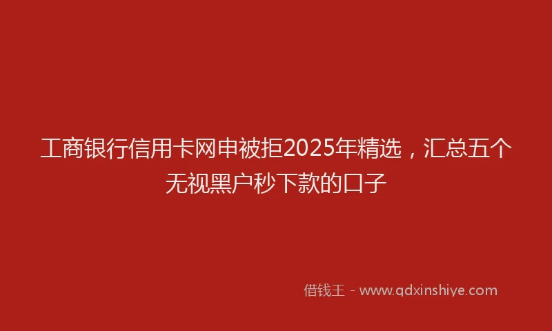 工商银行信用卡网申被拒2025年精选，汇总五个无视黑户秒下款的口子