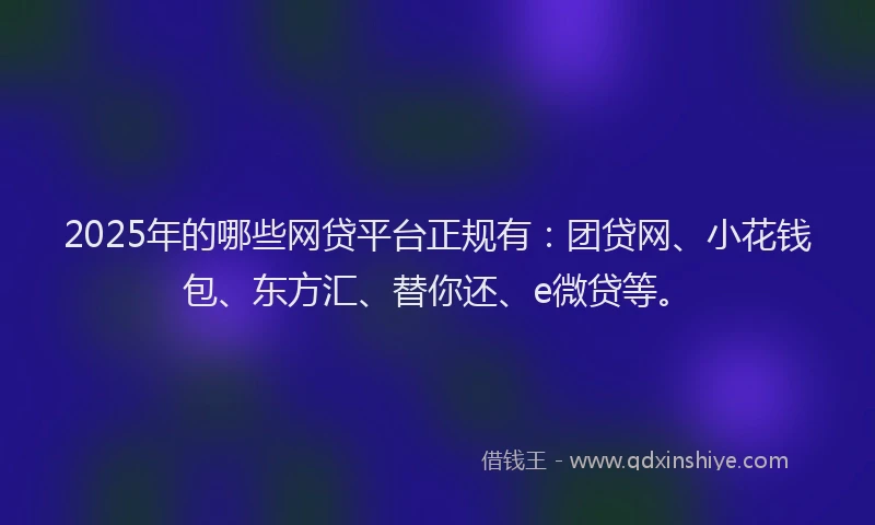 2025年的哪些网贷平台正规有：团贷网、小花钱包、东方汇、替你还、e微贷等。