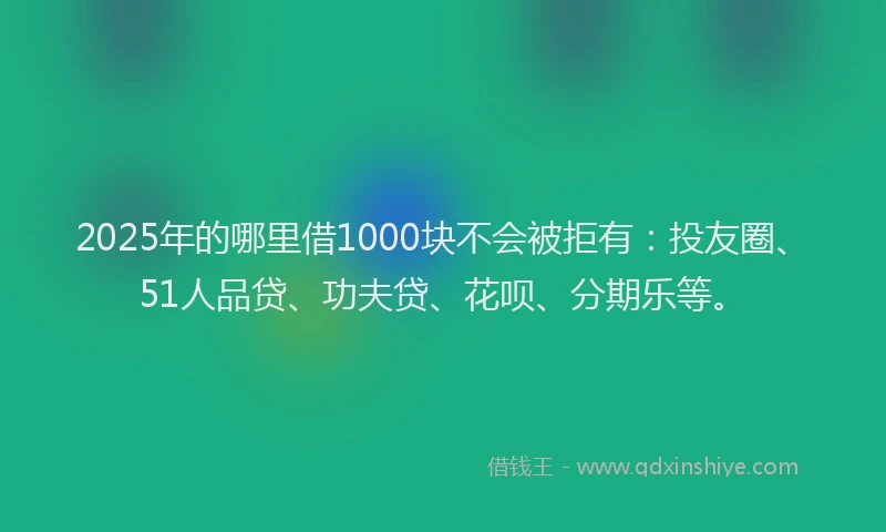 2025年的哪里借1000块不会被拒有：投友圈、51人品贷、功夫贷、花呗、分期乐等。