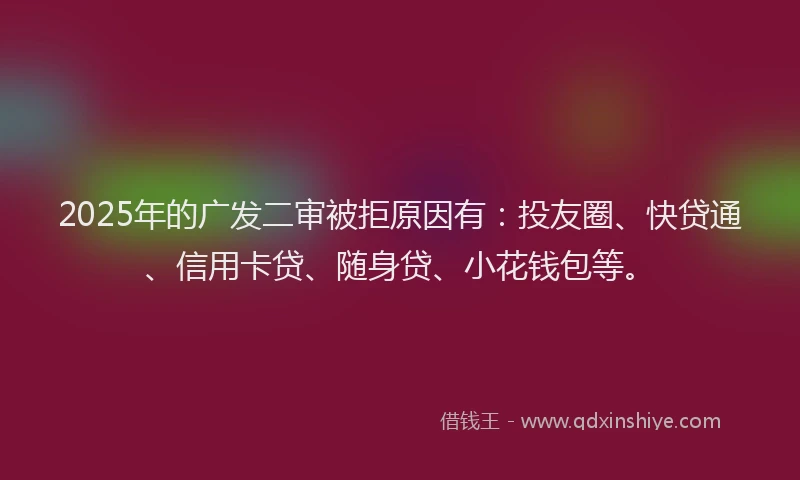 2025年的广发二审被拒原因有：投友圈、快贷通、信用卡贷、随身贷、小花钱包等。
