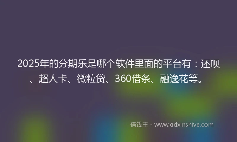 2025年的分期乐是哪个软件里面的平台有：还呗、超人卡、微粒贷、360借条、融逸花等。