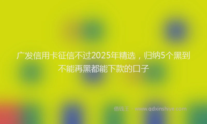 广发信用卡征信不过2025年精选，归纳5个黑到不能再黑都能下款的口子