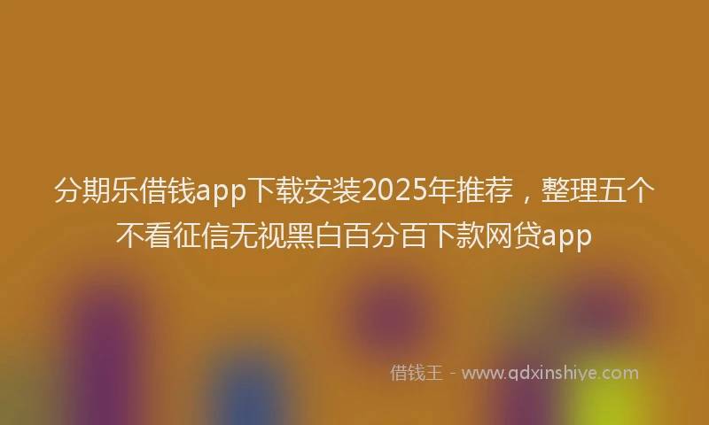 分期乐借钱app下载安装2025年推荐，整理五个不看征信无视黑白百分百下款网贷app