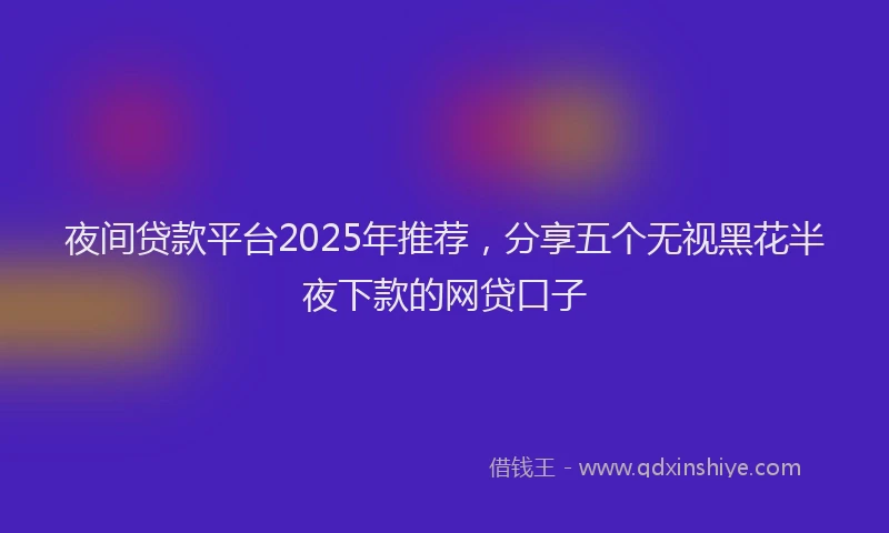 夜间贷款平台2025年推荐，分享五个无视黑花半夜下款的网贷口子