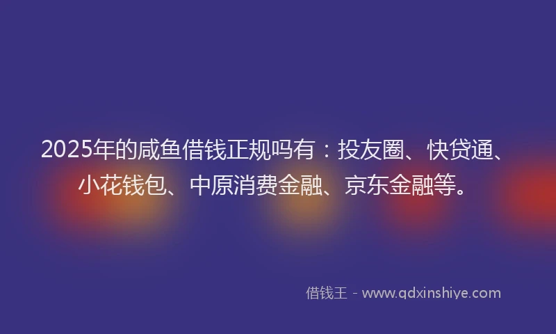 2025年的咸鱼借钱正规吗有：投友圈、快贷通、小花钱包、中原消费金融、京东金融等。