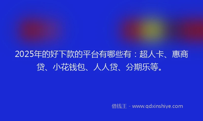 2025年的好下款的平台有哪些有：超人卡、惠商贷、小花钱包、人人贷、分期乐等。