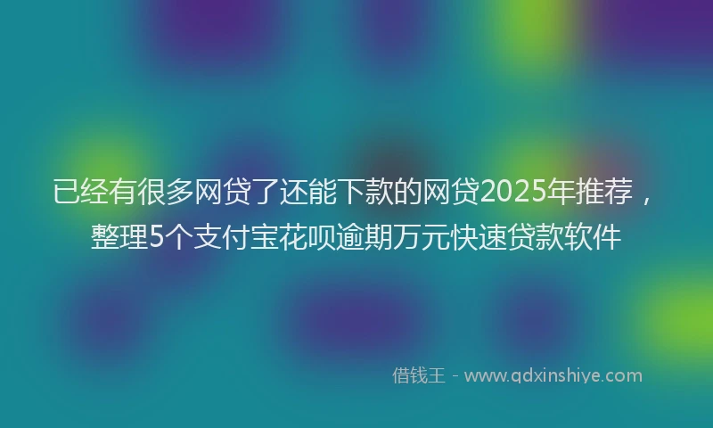 已经有很多网贷了还能下款的网贷2025年推荐，整理5个支付宝花呗逾期万元快速贷款软件