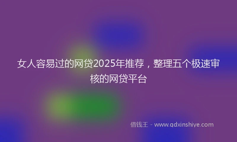 女人容易过的网贷2025年推荐，整理五个极速审核的网贷平台