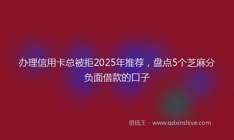 办理信用卡总被拒2025年推荐，盘点5个芝麻分负面借款的口子