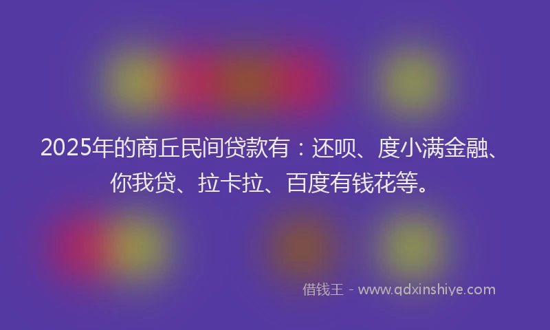 2025年的商丘民间贷款有：还呗、度小满金融、你我贷、拉卡拉、百度有钱花等。