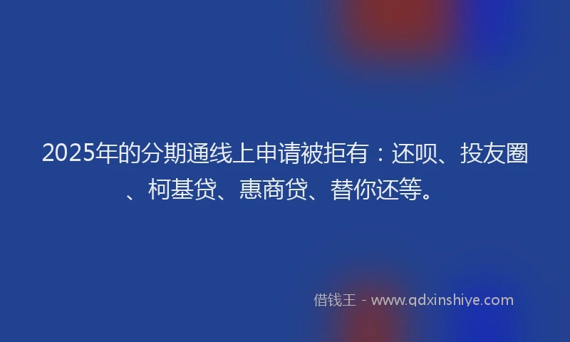 2025年的分期通线上申请被拒有：还呗、投友圈、柯基贷、惠商贷、替你还等。