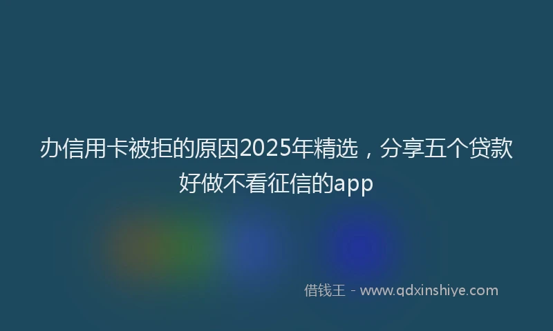 办信用卡被拒的原因2025年精选，分享五个贷款好做不看征信的app
