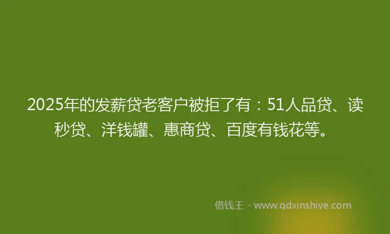 2025年的发薪贷老客户被拒了有：51人品贷、读秒贷、洋钱罐、惠商贷、百度有钱花等。