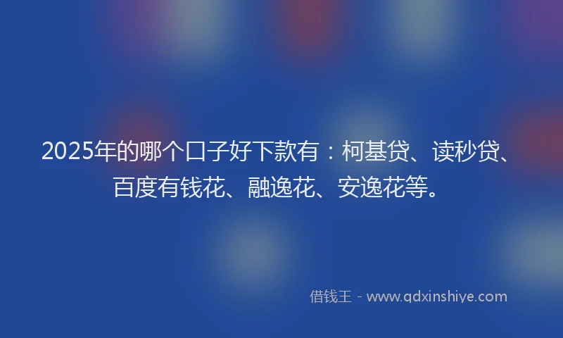2025年的哪个口子好下款有：柯基贷、读秒贷、百度有钱花、融逸花、安逸花等。