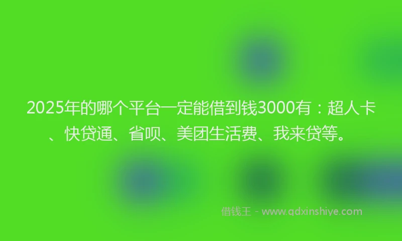 2025年的哪个平台一定能借到钱3000有：超人卡、快贷通、省呗、美团生活费、我来贷等。