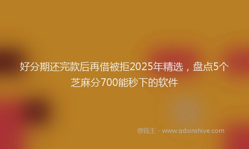 好分期还完款后再借被拒2025年精选，盘点5个芝麻分700能秒下的软件