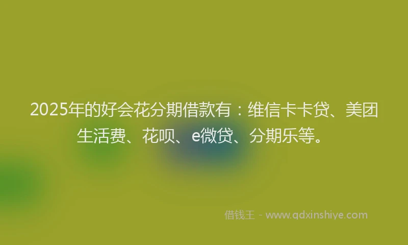 2025年的好会花分期借款有：维信卡卡贷、美团生活费、花呗、e微贷、分期乐等。
