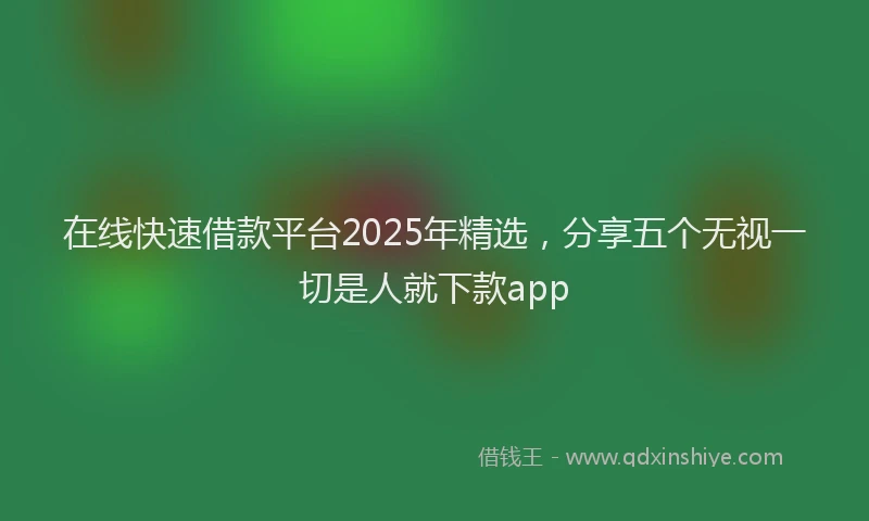 在线快速借款平台2025年精选，分享五个无视一切是人就下款app