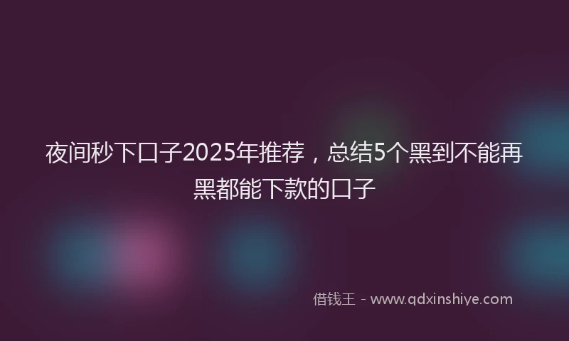夜间秒下口子2025年推荐，总结5个黑到不能再黑都能下款的口子