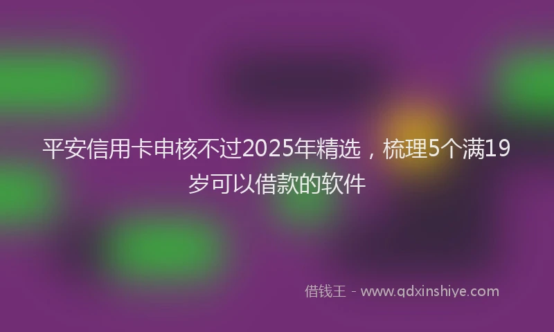 平安信用卡申核不过2025年精选，梳理5个满19岁可以借款的软件