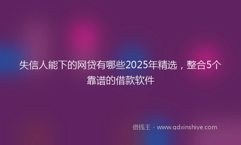 失信人能下的网贷有哪些2025年精选，整合5个靠谱的借款软件