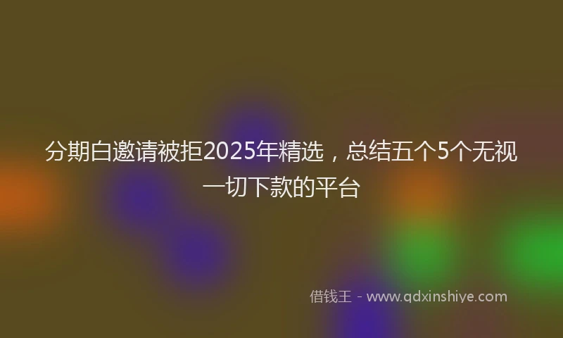 分期白邀请被拒2025年精选，总结五个5个无视一切下款的平台
