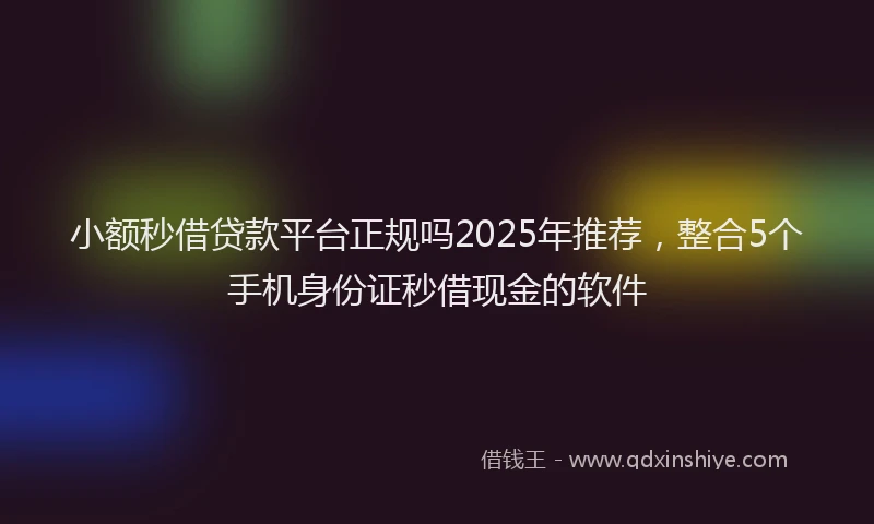 小额秒借贷款平台正规吗2025年推荐，整合5个手机身份证秒借现金的软件