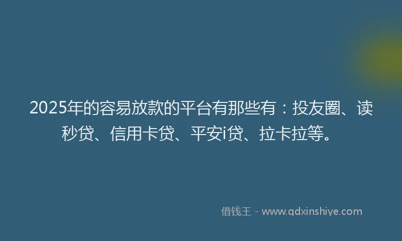 2025年的容易放款的平台有那些有：投友圈、读秒贷、信用卡贷、平安i贷、拉卡拉等。