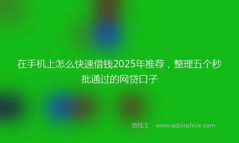 在手机上怎么快速借钱2025年推荐，整理五个秒批通过的网贷口子