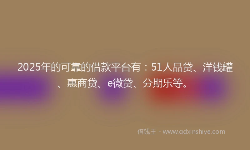 2025年的可靠的借款平台有：51人品贷、洋钱罐、惠商贷、e微贷、分期乐等。
