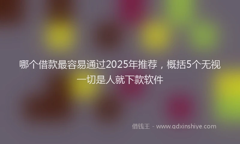 哪个借款最容易通过2025年推荐，概括5个无视一切是人就下款软件