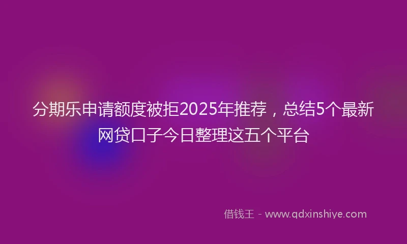 分期乐申请额度被拒2025年推荐，总结5个最新网贷口子今日整理这五个平台