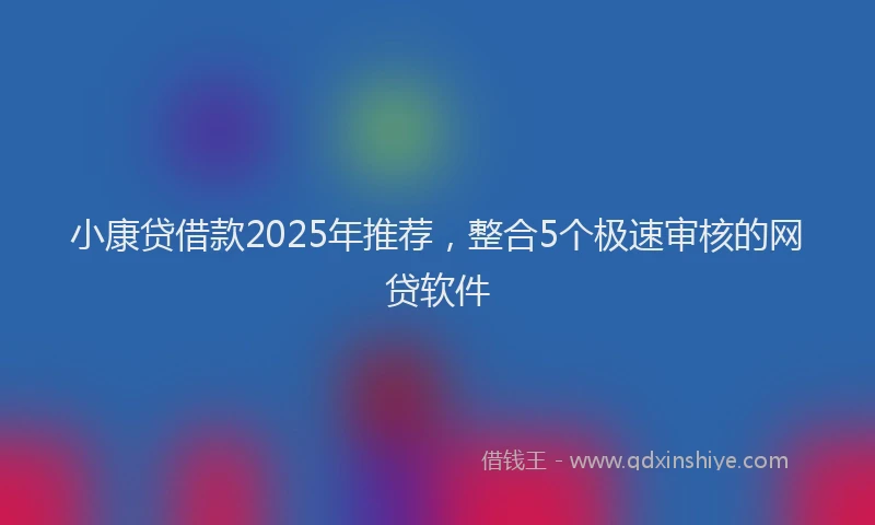 小康贷借款2025年推荐，整合5个极速审核的网贷软件