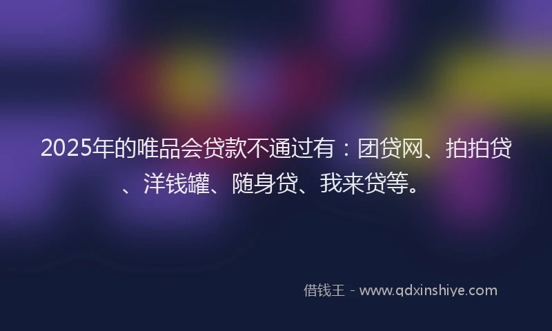 2025年的唯品会贷款不通过有：团贷网、拍拍贷、洋钱罐、随身贷、我来贷等。